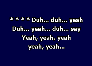 k 3k )k 3 Duh... duh... yeah
Duh.yeah.duh.say

Yeah, yeah, yeah
yeah, yeah...