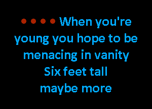 o o o 0 When you're
young you hope to be

menacing in vanity
Six feet tall
maybe more