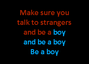 Make sure you
talk to strangers

and be a boy
and be a boy
Be a boy