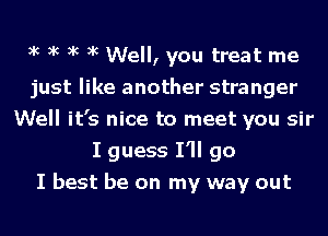 xc xc xc xc Well, you treat me
just like another stranger
Well it's nice to meet you sir
I guess I'll go
I best be on my way out