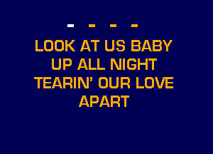LOOK AT US BABY
UP ALL NIGHT

TEARIN' OUR LOVE
APART