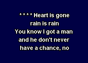 a Heart is gone
rain is rain

You know I got a man
and he don't never
have a chance, no