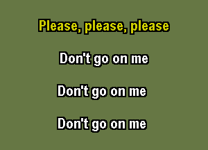 Please, please, please

Don't go on me
Don't go on me

Don't go on me