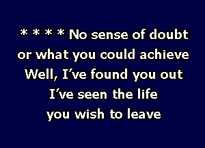 gk 3g ?k 3k No sense of doubt

or what you could achieve
Well, I've found you out
I've seen the life

you wish to leave