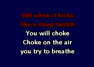 You will choke
Choke on the air

you try to breathe