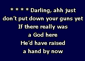 3k )k 3 )k Darling, ahh just
don't put down your guns yet

If there really was
a God here
He'd have raised
a hand by now