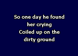 So one day he found
her crying

Coiled up on the
dirty ground