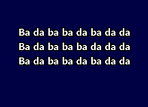 Ba da ba ba da ba da da
Ba da ba ba ba da da da

Ba da ba ba da ba da da