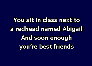 You sit in class next to
a redhead named Abigail
And soon enough

you're best friends