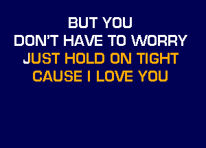 BUT YOU
DON'T HAVE TO WORRY
JUST HOLD 0N TIGHT
CAUSE I LOVE YOU