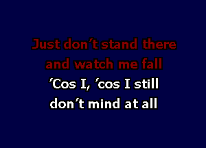 'Cos I, 'cos I still
don't mind at all