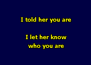 I told her you are

I let her know
who you are