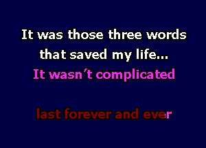 It was those three words
that saved my life...