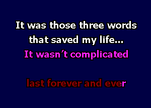 It was those three words
that saved my life...