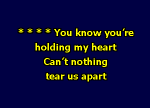 )k )k )k )k You know you're

holding my heart
Can't nothing
tear us apart