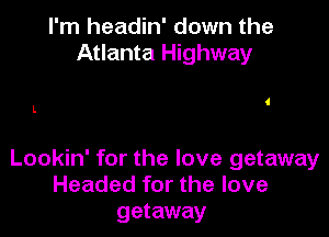I'm headin' down the
Atlanta Highway

l.

Lookin' for the love getaway
Headed for the love
getaway