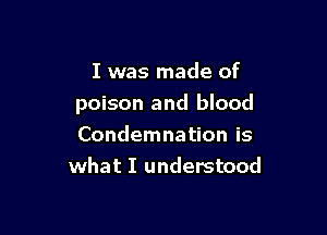 I was made of
poison and blood

Condemnation is
what I understood