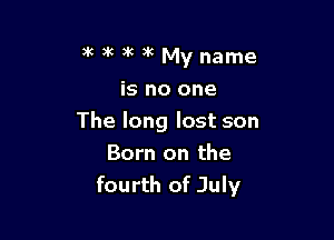 3k )k )k )k My name
is no one

The long lost son

Born on the
fourth of July