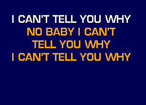 I CAN'T TELL YOU WHY
N0 BABY I CAN'T
TELL YOU WHY

I CAN'T TELL YOU WHY