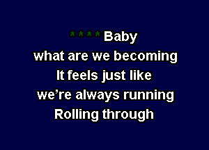 Baby
what are we becoming

It feels just like
weTe always running
Rolling through