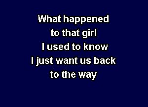 What happened
to that girl
I used to know

I just want us back
to the way