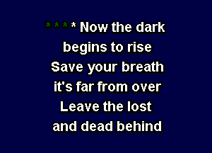 Now the dark
begins to rise
Save your breath

it's far from over
Leave the lost
and dead behind