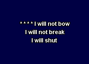 Mlwill not bow

I will not break
I will shut