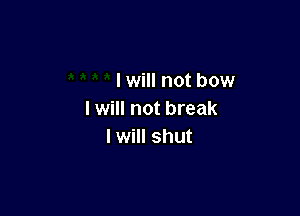 I will not bow

I will not break
I will shut
