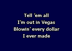 Tell 'em all

I'm out in Vegas

Blowin' every dollar
I ever made