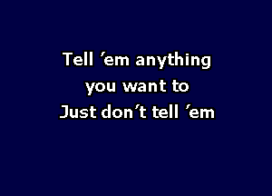 Tell 'em anything
you want to

Just don't tell 'em