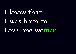 I know that
I was born to

Love one woman