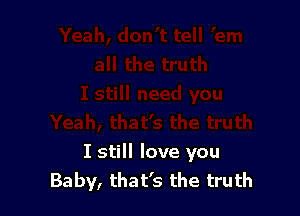 I still love you
Baby, that's the truth