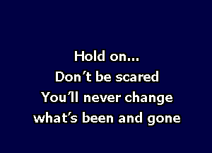 Hold on...

Don't be scared
You1lneverchange
what's been and gone