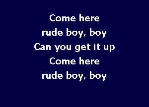 Come here
rude boy, boy
Can you get it up
Come here

rude boy, boy