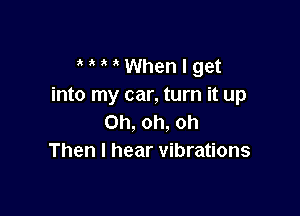 MMWhenlget
into my car, turn it up

Oh, oh, oh
Then I hear vibrations