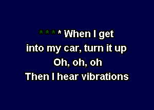 When I get
into my car, turn it up

Oh, oh, oh
Then I hear vibrations