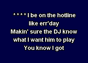 ' 3 , I be on the hotline
like err'day

Makin' sure the DJ know
what I want him to play
You know I got