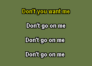 Don't you want me
Don't go on me

Don't go on me

Don't go on me