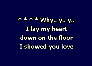 3 a( 3k )k Why.. y.. y..
I lay my heart
down on the floor

I showed you love