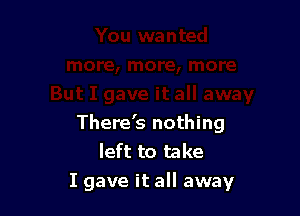 There's nothing
left to take
I gave it all away