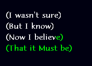 (I wasn't sure)
(But I know)

(Now I believe)
(That it Must be)