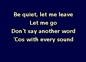 Be quiet, let me leave

Let me go
Don't say another word
'Cos with every sound