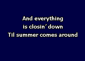 And everything
is closin' down

Til summer comes around