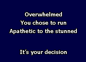Overwhelmed
You chose to run

Apathetic to the stunned

It's your decision