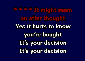 Yes it hurts to know

you're bought
It's your decision
It's your decision