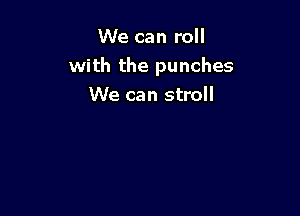 We can roll
with the punches
We can stroll