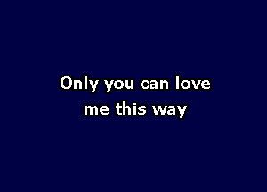 Only you can love

me this way