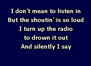I don't mean to listen in
But the shoutin' is so loud
I turn up the radio

to drown it out
And silently I say