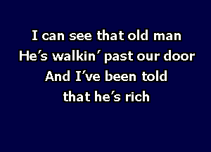 I can see that old man
He's walkin' past our door

And I've been told
that he's rich