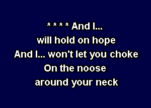 ' ' ' And I...
will hold on hope

And I... won't let you choke
On the noose
around your neck